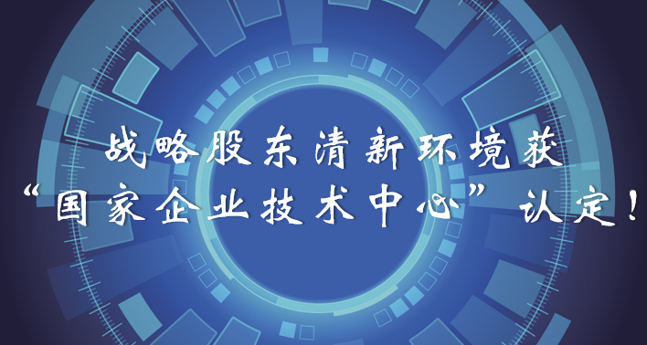 榜樣！戰(zhàn)略股東清新環(huán)境獲“國(guó)家企業(yè)技術(shù)中心”認(rèn)定