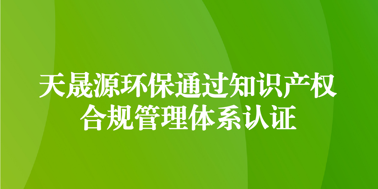 加強(qiáng)知識(shí)產(chǎn)權(quán)管理，增添創(chuàng)新發(fā)展動(dòng)力—天晟源環(huán)保成功通過(guò)知識(shí)產(chǎn)權(quán)合規(guī)管理體系認(rèn)證